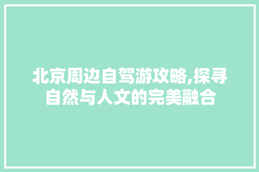 北京周边自驾游攻略,探寻自然与人文的完美融合 家居窍门