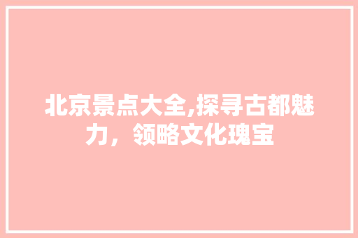 北京景点大全,探寻古都魅力，领略文化瑰宝
