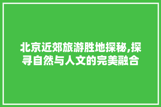 北京近郊旅游胜地探秘,探寻自然与人文的完美融合