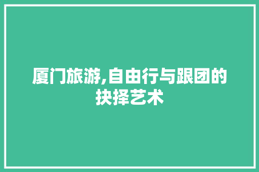 厦门旅游,自由行与跟团的抉择艺术