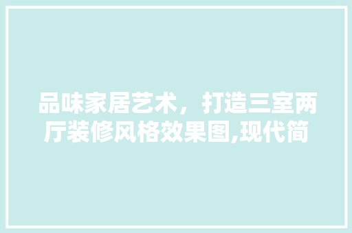 品味家居艺术，打造三室两厅装修风格效果图,现代简约的家居美学