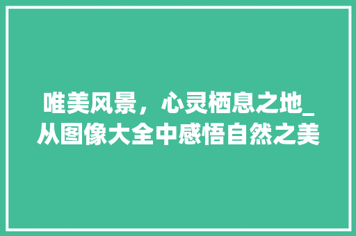 唯美风景，心灵栖息之地_从图像大全中感悟自然之美