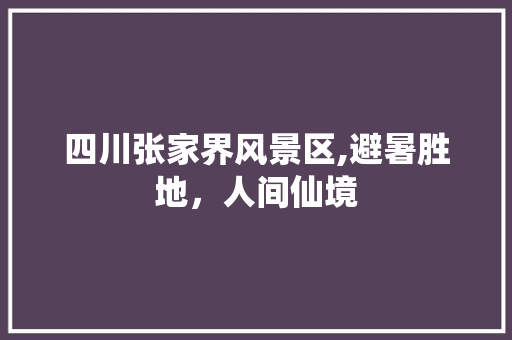 四川张家界风景区,避暑胜地，人间仙境 生活指南