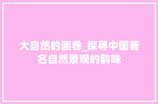 大自然的画卷_探寻中国著名自然景观的韵味 生活指南