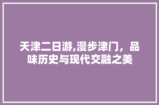 天津二日游,漫步津门，品味历史与现代交融之美
