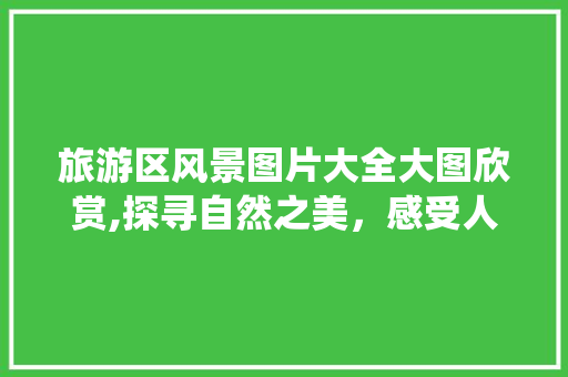 旅游区风景图片大全大图欣赏,探寻自然之美，感受人间仙境 家居窍门