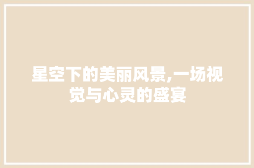 星空下的美丽风景,一场视觉与心灵的盛宴 生活指南