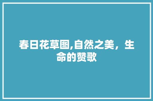 春日花草图,自然之美，生命的赞歌 健康建议