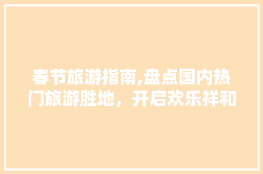 春节旅游指南,盘点国内热门旅游胜地，开启欢乐祥和之旅 旅行资讯
