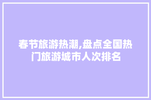 春节旅游热潮,盘点全国热门旅游城市人次排名 家居窍门