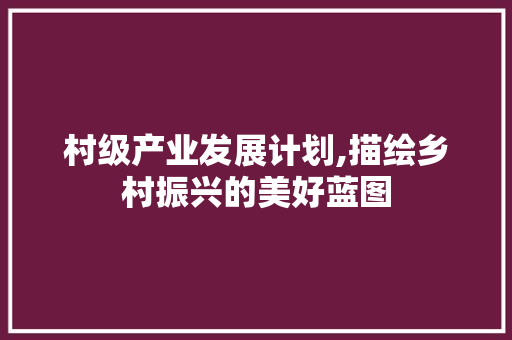村级产业发展计划,描绘乡村振兴的美好蓝图 生活指南