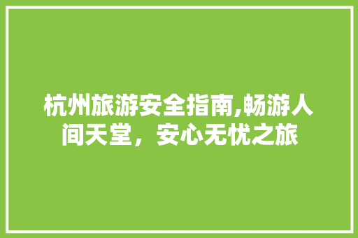 杭州旅游安全指南,畅游人间天堂，安心无忧之旅 生活指南