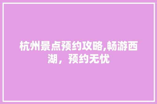 杭州景点预约攻略,畅游西湖，预约无忧 生活指南