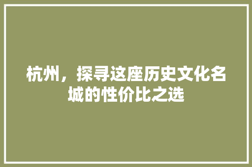 杭州，探寻这座历史文化名城的性价比之选 旅行资讯