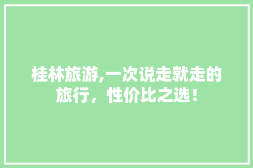 桂林旅游,一次说走就走的旅行，性价比之选！ 生活指南