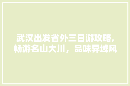 武汉出发省外三日游攻略,畅游名山大川，品味异域风情 旅行资讯
