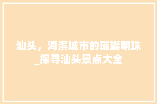汕头，海滨城市的璀璨明珠_探寻汕头景点大全 旅行资讯