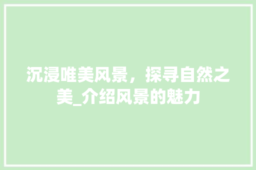 沉浸唯美风景，探寻自然之美_介绍风景的魅力 美食推荐