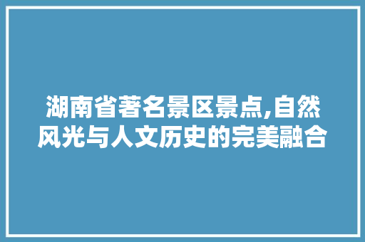 湖南省著名景区景点,自然风光与人文历史的完美融合