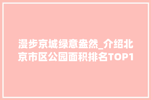 漫步京城绿意盎然_介绍北京市区公园面积排名TOP10