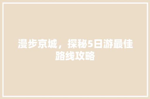 漫步京城，探秘5日游最佳路线攻略