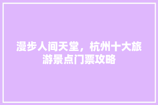 漫步人间天堂，杭州十大旅游景点门票攻略