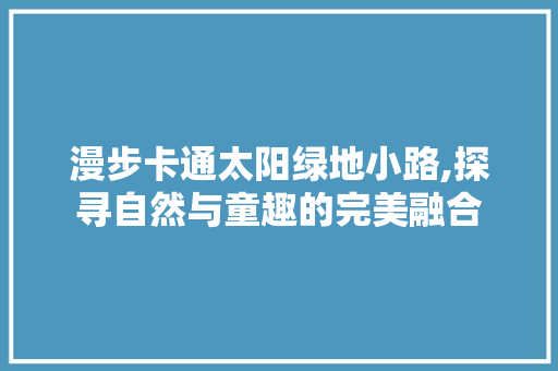 漫步卡通太阳绿地小路,探寻自然与童趣的完美融合