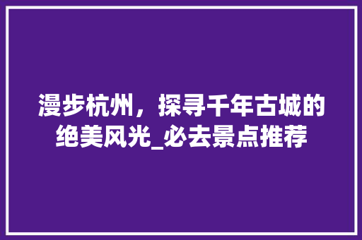 漫步杭州，探寻千年古城的绝美风光_必去景点推荐