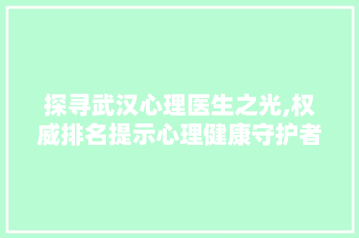 探寻武汉心理医生之光,权威排名提示心理健康守护者风采 美食推荐