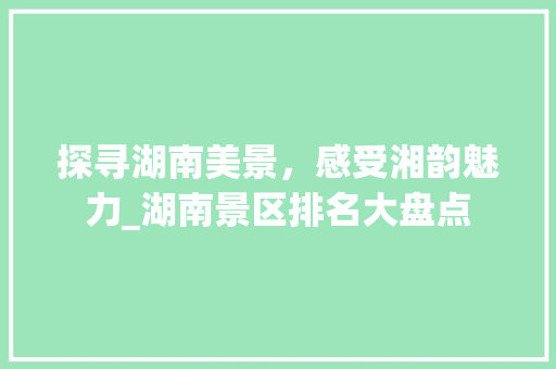 探寻湖南美景，感受湘韵魅力_湖南景区排名大盘点 旅行资讯