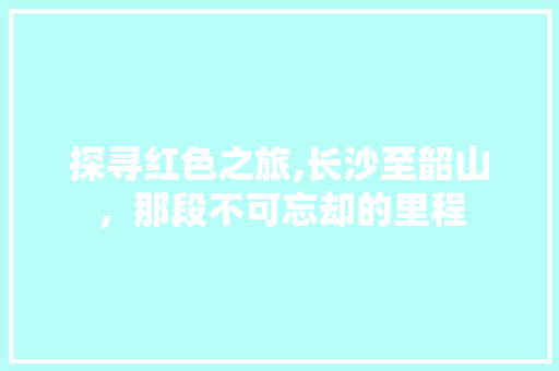 探寻红色之旅,长沙至韶山，那段不可忘却的里程 生活指南
