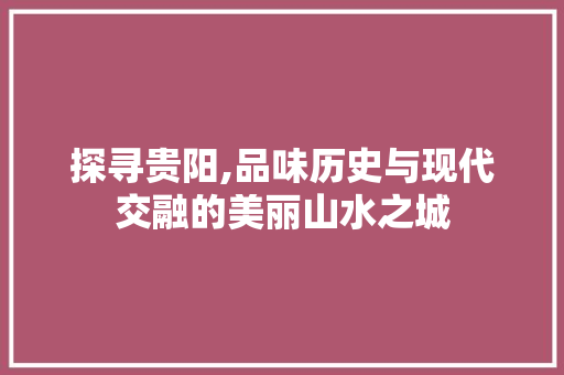 探寻贵阳,品味历史与现代交融的美丽山水之城 健康建议
