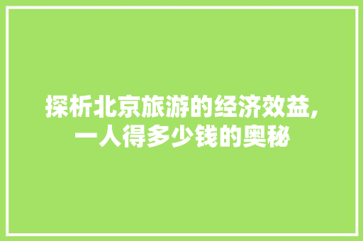 探析北京旅游的经济效益,一人得多少钱的奥秘