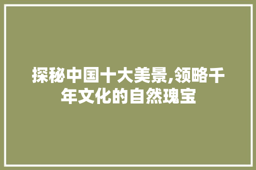 探秘中国十大美景,领略千年文化的自然瑰宝