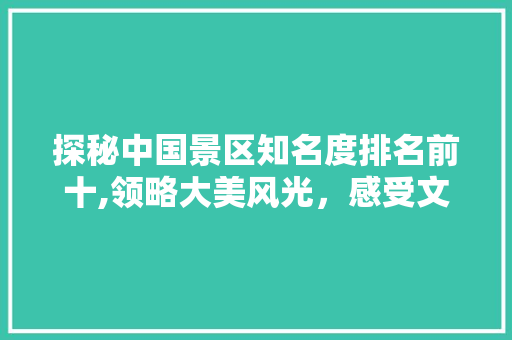 探秘中国景区知名度排名前十,领略大美风光，感受文化底蕴 生活指南