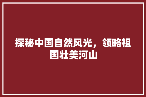 探秘中国自然风光，领略祖国壮美河山 美食推荐