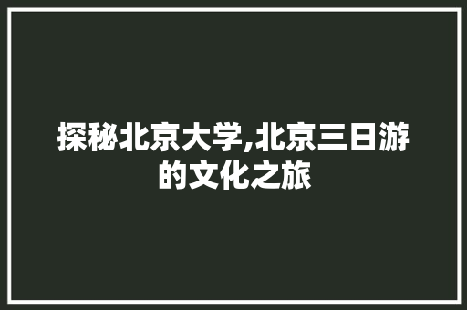 探秘北京大学,北京三日游的文化之旅