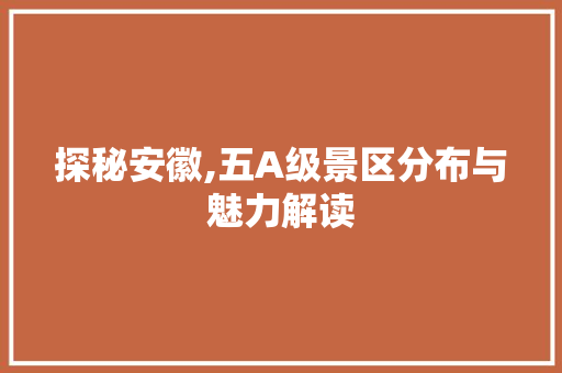 探秘安徽,五A级景区分布与魅力解读