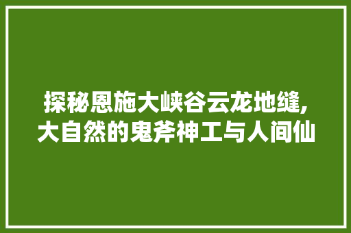 探秘恩施大峡谷云龙地缝,大自然的鬼斧神工与人间仙境 旅行资讯
