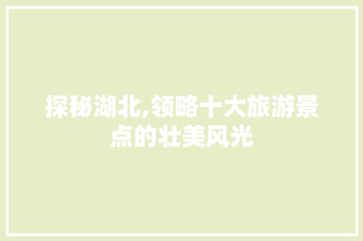 探秘湖北,领略十大旅游景点的壮美风光