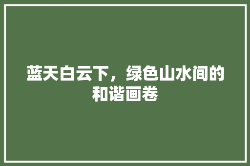 蓝天白云下，绿色山水间的和谐画卷 旅行资讯