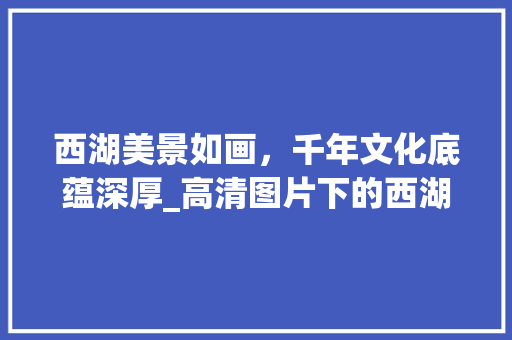 西湖美景如画，千年文化底蕴深厚_高清图片下的西湖风光 美食推荐