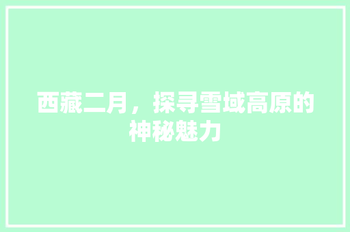 西藏二月,探寻雪域高原的神秘魅力 生活指南 西藏二月,探寻雪域高原的神秘魅力 生活指南