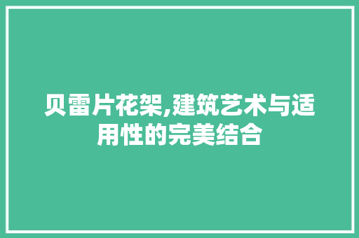 贝雷片花架,建筑艺术与适用性的完美结合 旅行资讯