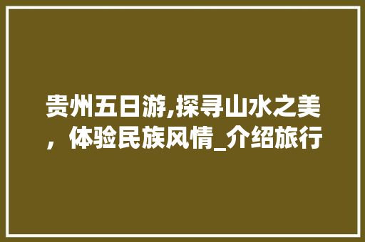 贵州五日游,探寻山水之美，体验民族风情_介绍旅行社报价背后的价值 健康建议