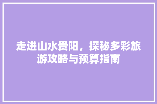 走进山水贵阳，探秘多彩旅游攻略与预算指南 美食推荐