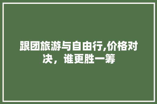 跟团旅游与自由行,价格对决，谁更胜一筹 家居窍门