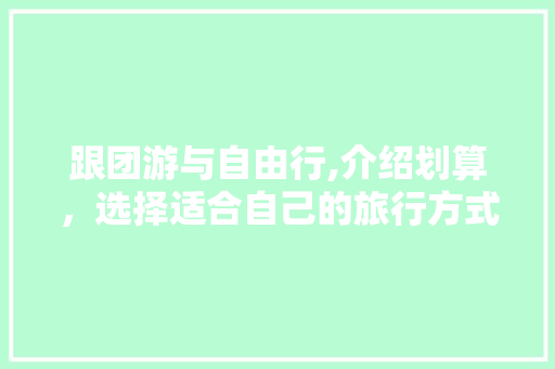 跟团游与自由行,介绍划算，选择适合自己的旅行方式 生活指南