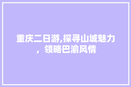 重庆二日游,探寻山城魅力，领略巴渝风情 生活指南