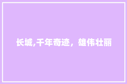 长城,千年奇迹,雄伟壮丽 家居窍门 长城,千年奇迹,雄伟壮丽 家居窍门